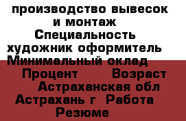 производство вывесок и монтаж › Специальность ­ художник-оформитель › Минимальный оклад ­ 200 › Процент ­ 5 › Возраст ­ 44 - Астраханская обл., Астрахань г. Работа » Резюме   